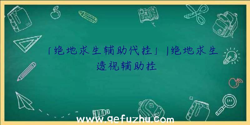 「绝地求生辅助代挂」|绝地求生透视辅助挂